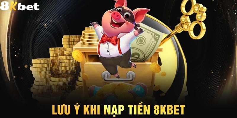 Những chú ý khi nạp tiền 8Kbet